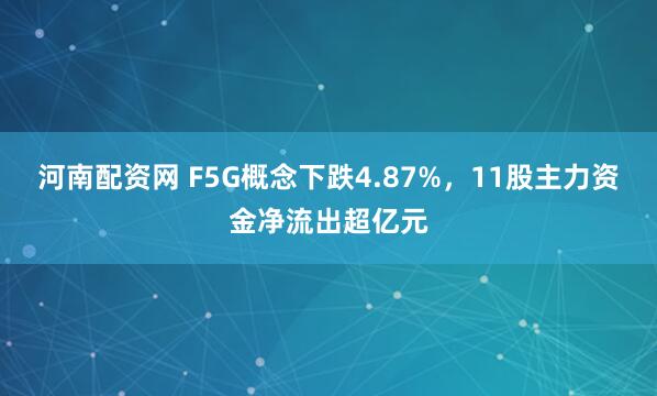 河南配资网 F5G概念下跌4.87%，11股主力资金净流出超亿元