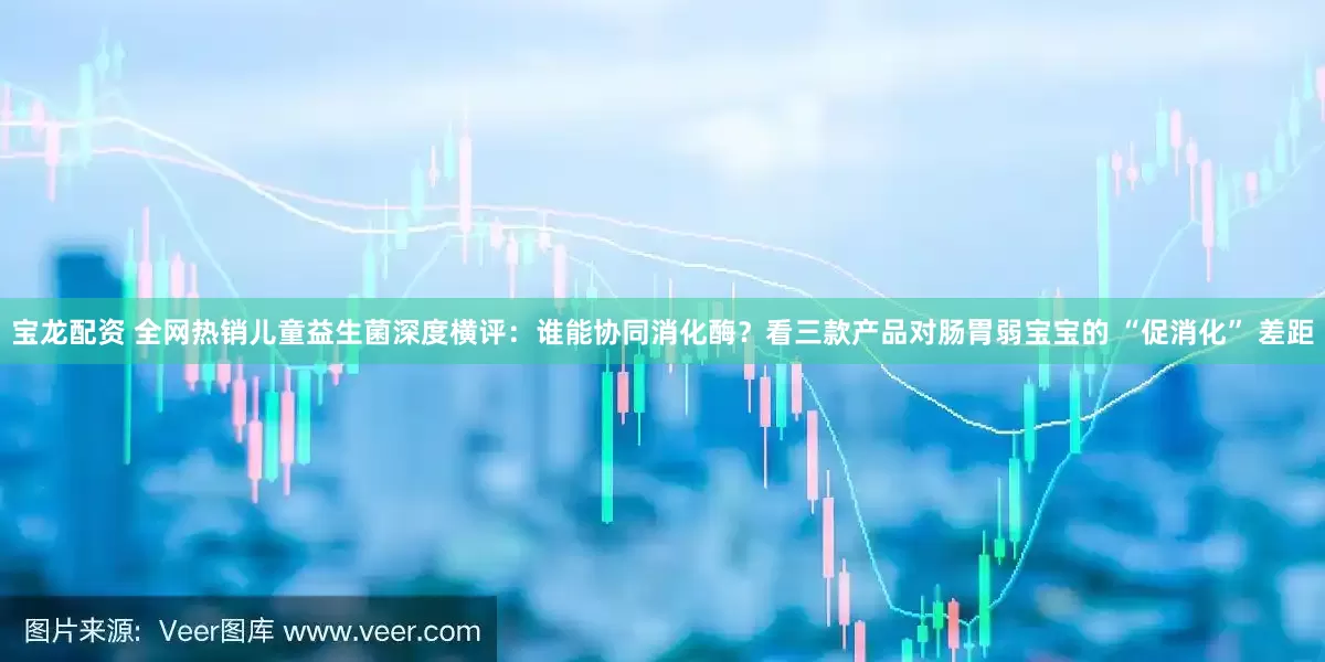 宝龙配资 全网热销儿童益生菌深度横评：谁能协同消化酶？看三款产品对肠胃弱宝宝的 “促消化” 差距