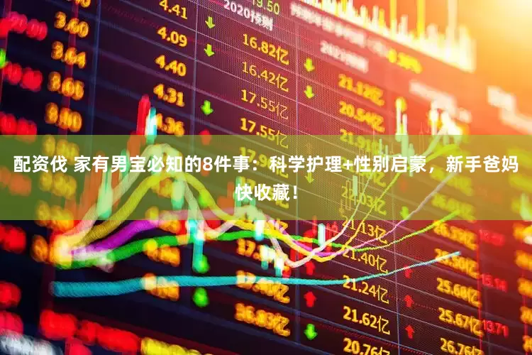 配资伐 家有男宝必知的8件事：科学护理+性别启蒙，新手爸妈快收藏！