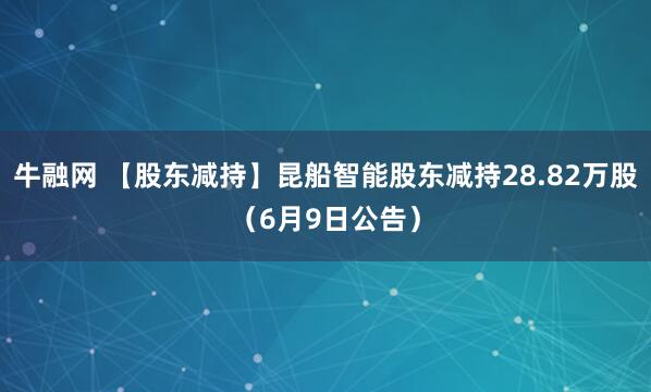 牛融网 【股东减持】昆船智能股东减持28.82万股（6月9日公告）