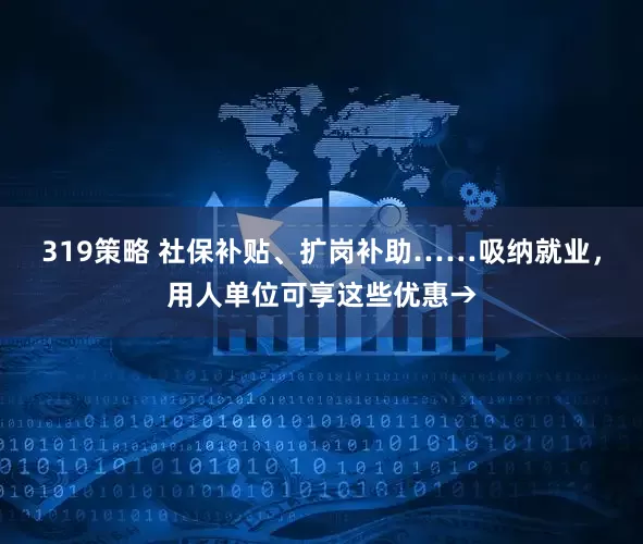 319策略 社保补贴、扩岗补助……吸纳就业，用人单位可享这些优惠→