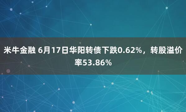 米牛金融 6月17日华阳转债下跌0.62%,转股溢价率53.86%
