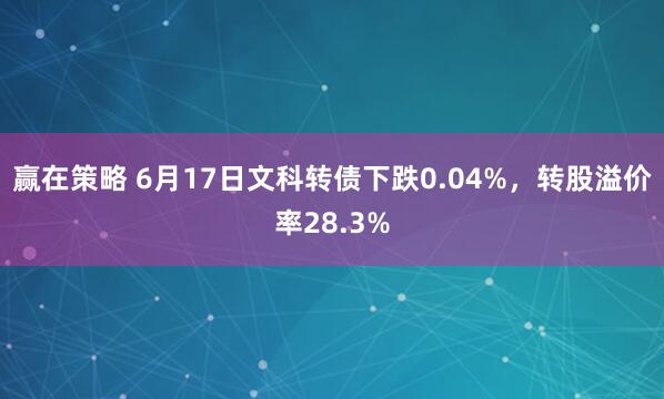 赢在策略 6月17日文科转债下跌0.04%，转股溢价率28.3%