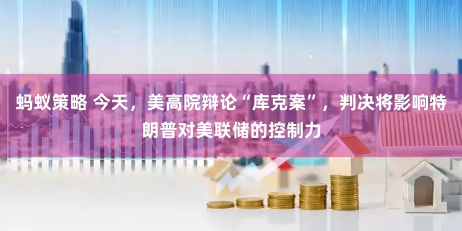 蚂蚁策略 今天，美高院辩论“库克案”，判决将影响特朗普对美联储的控制力