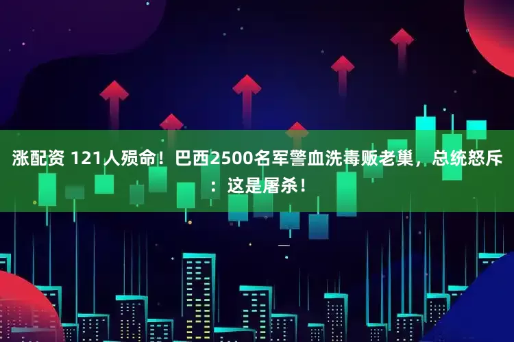 涨配资 121人殒命！巴西2500名军警血洗毒贩老巢，总统怒斥：这是屠杀！