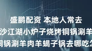 盛鹏配资 本地人常去的洞头东沙江湖小炉子烧烤铜锅涮羊肉羊蝎子锅去哪吃怎么去