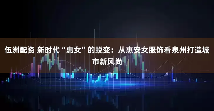 伍洲配资 新时代“惠女”的蜕变：从惠安女服饰看泉州打造城市新风尚