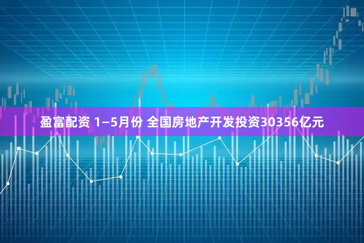 盈富配资 1—5月份 全国房地产开发投资30356亿元