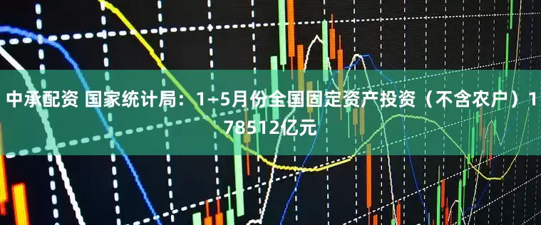 中承配资 国家统计局：1—5月份全国固定资产投资（不含农户）178512亿元