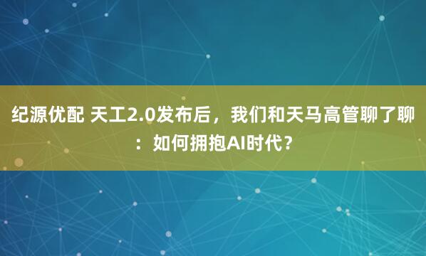 纪源优配 天工2.0发布后，我们和天马高管聊了聊：如何拥抱AI时代？