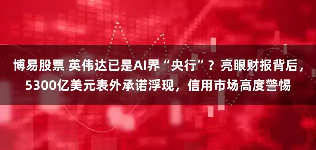 博易股票 英伟达已是AI界“央行”？亮眼财报背后，5300亿美元表外承诺浮现，信用市场高度警惕