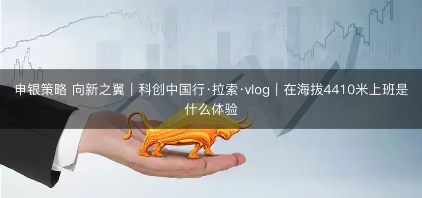 申银策略 向新之翼｜科创中国行·拉索·vlog｜在海拔4410米上班是什么体验